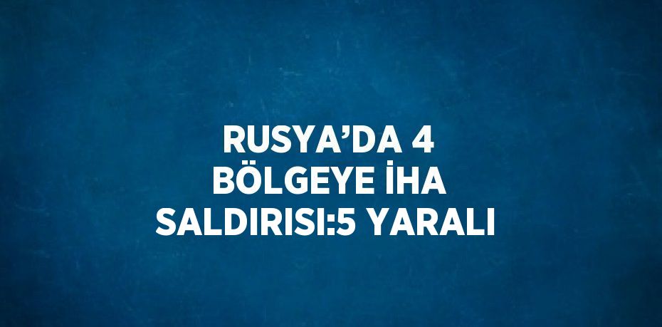 RUSYA’DA 4 BÖLGEYE İHA SALDIRISI:5 YARALI