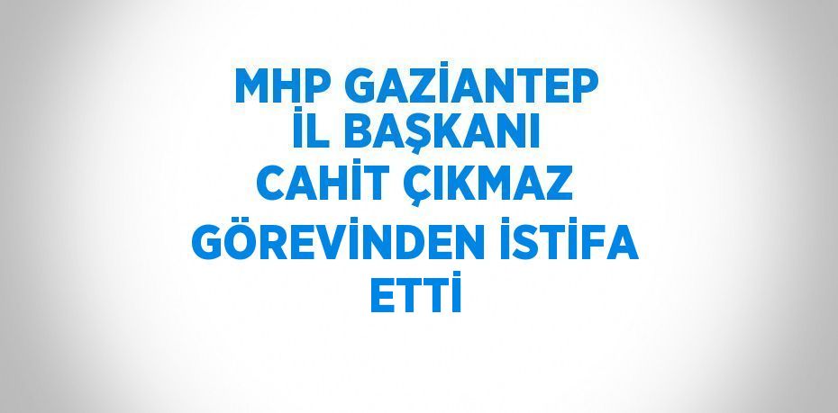 MHP GAZİANTEP İL BAŞKANI CAHİT ÇIKMAZ GÖREVİNDEN İSTİFA ETTİ