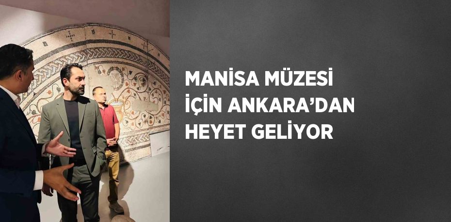 MANİSA MÜZESİ İÇİN ANKARA’DAN HEYET GELİYOR