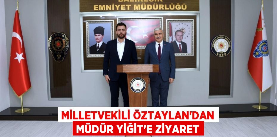 MİLLETVEKİLİ ÖZTAYLAN’DAN MÜDÜR YİĞİT’E ZİYARET