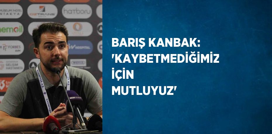 BARIŞ KANBAK: 'KAYBETMEDİĞİMİZ İÇİN MUTLUYUZ'