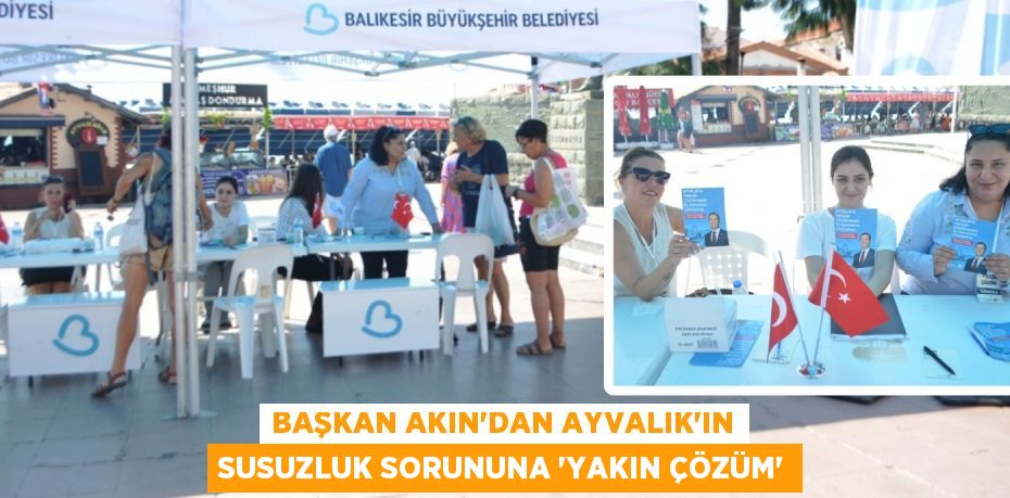 BAŞKAN AKIN’DAN AYVALIK’IN SUSUZLUK SORUNUNA “YAKIN ÇÖZÜM”