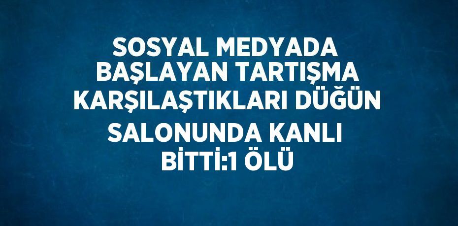 SOSYAL MEDYADA BAŞLAYAN TARTIŞMA KARŞILAŞTIKLARI DÜĞÜN SALONUNDA KANLI BİTTİ:1 ÖLÜ