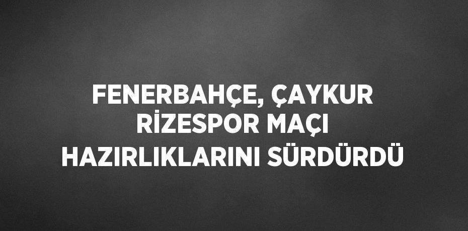 FENERBAHÇE, ÇAYKUR RİZESPOR MAÇI HAZIRLIKLARINI SÜRDÜRDÜ