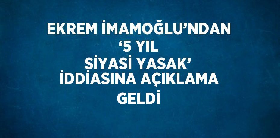 EKREM İMAMOĞLU’NDAN ‘5 YIL SİYASİ YASAK’ İDDİASINA AÇIKLAMA GELDİ