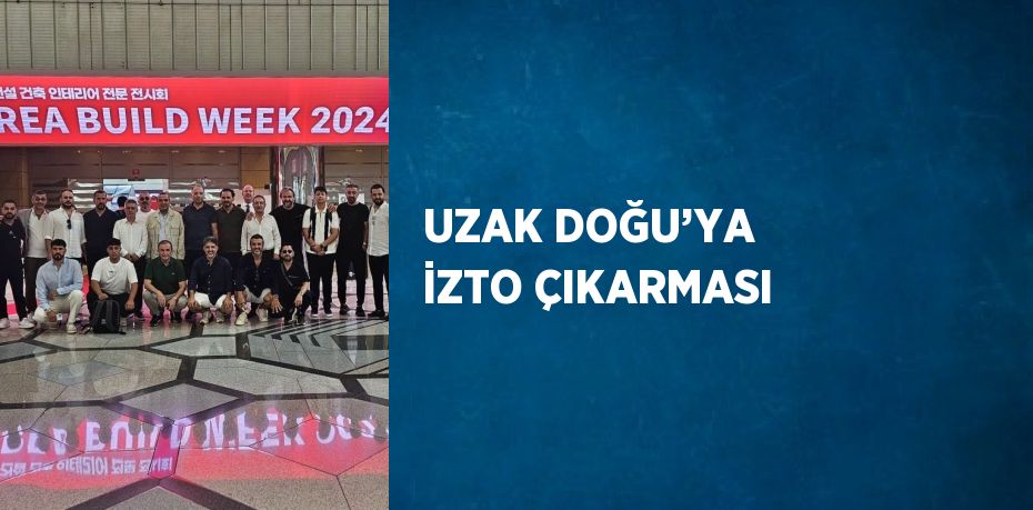 UZAK DOĞU’YA İZTO ÇIKARMASI