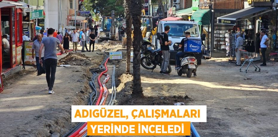 ADIGÜZEL, ÇALIŞMALARI YERİNDE İNCELEDİ