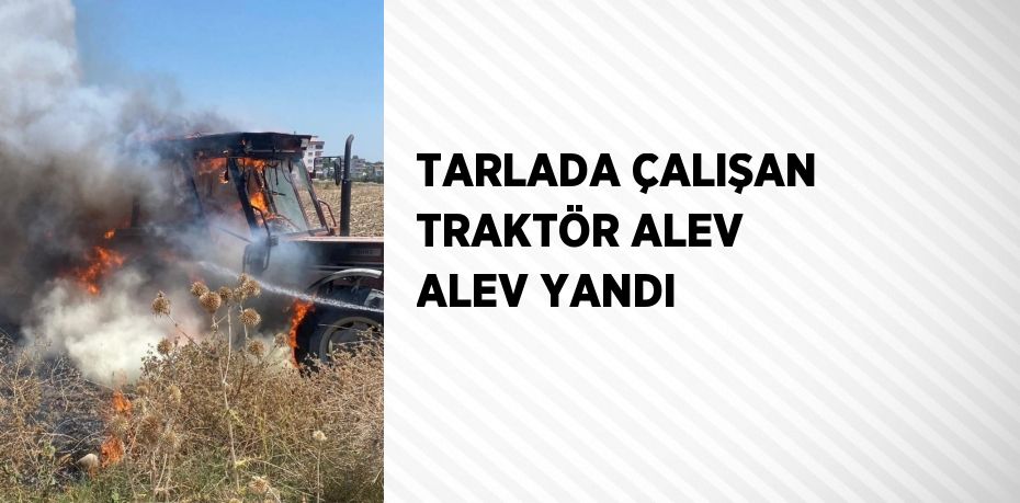 TARLADA ÇALIŞAN TRAKTÖR ALEV ALEV YANDI