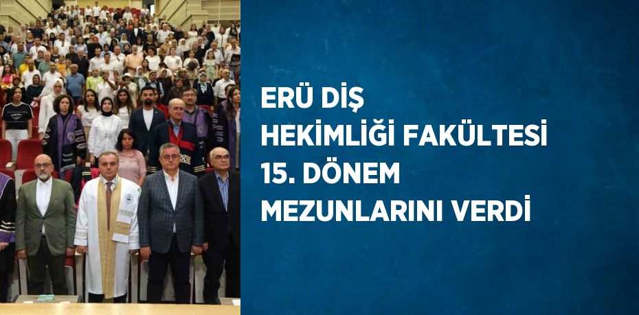 ERÜ DİŞ HEKİMLİĞİ FAKÜLTESİ 15. DÖNEM MEZUNLARINI VERDİ