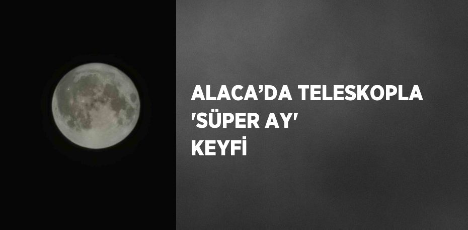 ALACA’DA TELESKOPLA 'SÜPER AY' KEYFİ