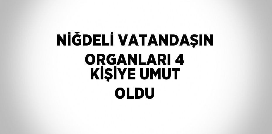 NİĞDELİ VATANDAŞIN ORGANLARI 4 KİŞİYE UMUT OLDU