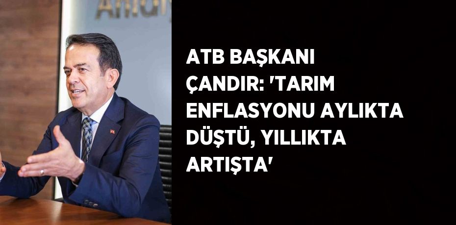 ATB BAŞKANI ÇANDIR: 'TARIM ENFLASYONU AYLIKTA DÜŞTÜ, YILLIKTA ARTIŞTA'