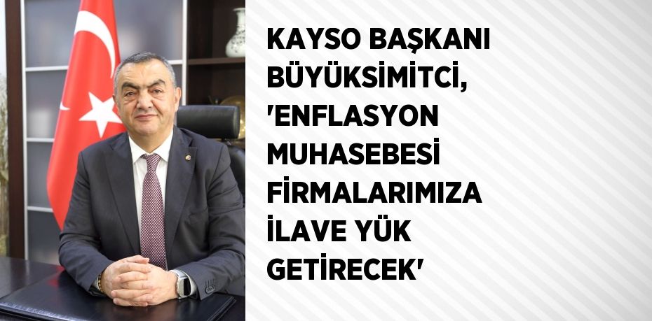 KAYSO BAŞKANI BÜYÜKSİMİTCİ, 'ENFLASYON MUHASEBESİ FİRMALARIMIZA İLAVE YÜK GETİRECEK'