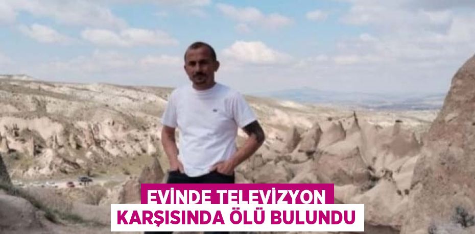 EVİNDE TELEVİZYON KARŞISINDA ÖLÜ BULUNDU