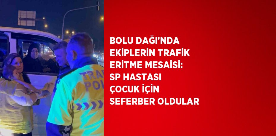 BOLU DAĞI’NDA EKİPLERİN TRAFİK ERİTME MESAİSİ: SP HASTASI ÇOCUK İÇİN SEFERBER OLDULAR