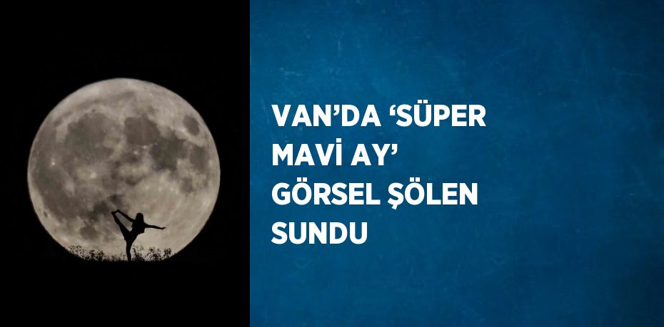 VAN’DA ‘SÜPER MAVİ AY’ GÖRSEL ŞÖLEN SUNDU