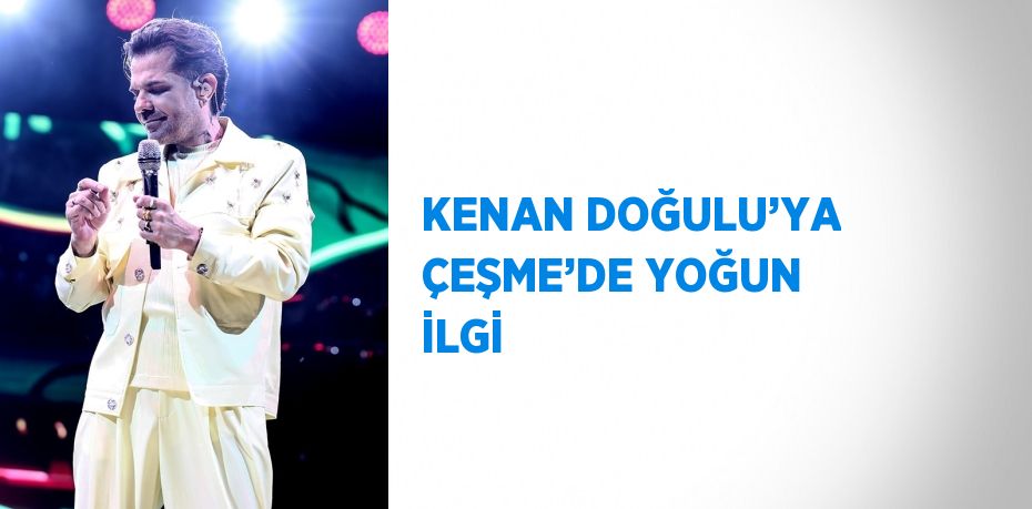 KENAN DOĞULU’YA ÇEŞME’DE YOĞUN İLGİ