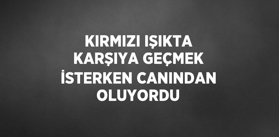 KIRMIZI IŞIKTA KARŞIYA GEÇMEK İSTERKEN CANINDAN OLUYORDU