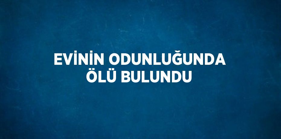 EVİNİN ODUNLUĞUNDA ÖLÜ BULUNDU