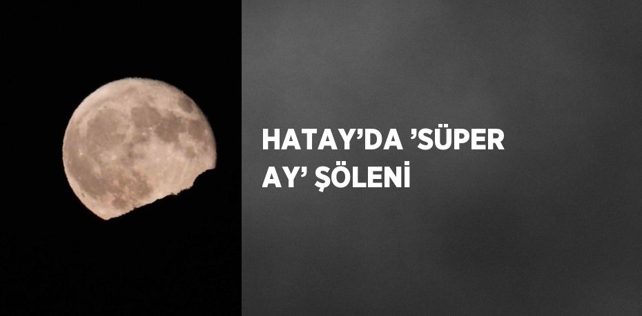 HATAY’DA ’SÜPER AY’ ŞÖLENİ