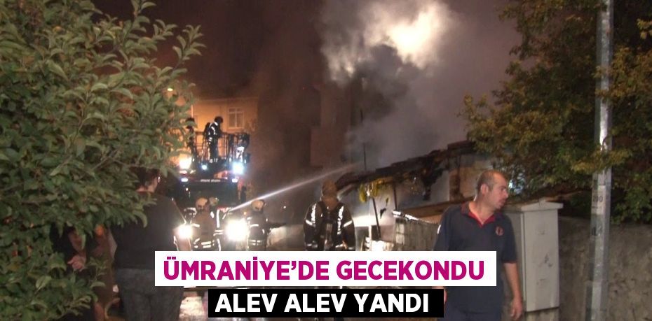 ÜMRANİYE’DE GECEKONDU ALEV ALEV YANDI