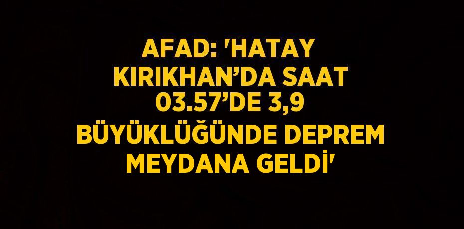 AFAD: 'HATAY KIRIKHAN’DA SAAT 03.57’DE 3,9 BÜYÜKLÜĞÜNDE DEPREM MEYDANA GELDİ'