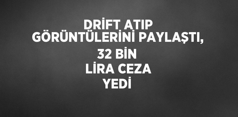 DRİFT ATIP GÖRÜNTÜLERİNİ PAYLAŞTI, 32 BİN LİRA CEZA YEDİ