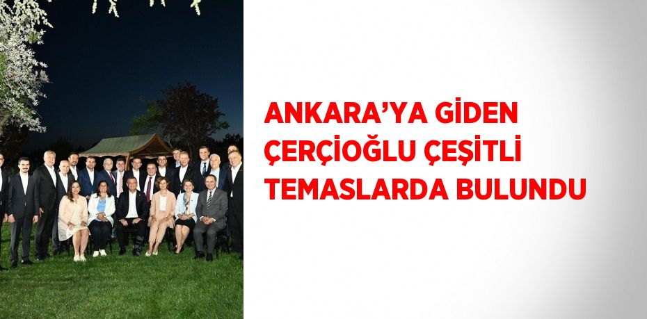 ANKARA’YA GİDEN ÇERÇİOĞLU ÇEŞİTLİ TEMASLARDA BULUNDU