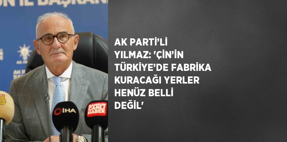 AK PARTİ’Lİ YILMAZ: 'ÇİN’İN TÜRKİYE’DE FABRİKA KURACAĞI YERLER HENÜZ BELLİ DEĞİL'