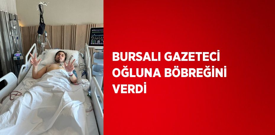 BURSALI GAZETECİ OĞLUNA BÖBREĞİNİ VERDİ