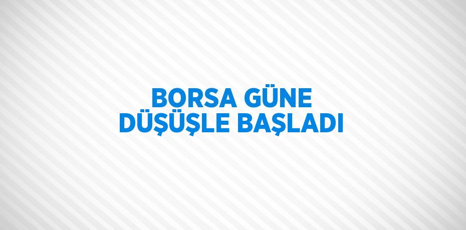 BORSA GÜNE DÜŞÜŞLE BAŞLADI