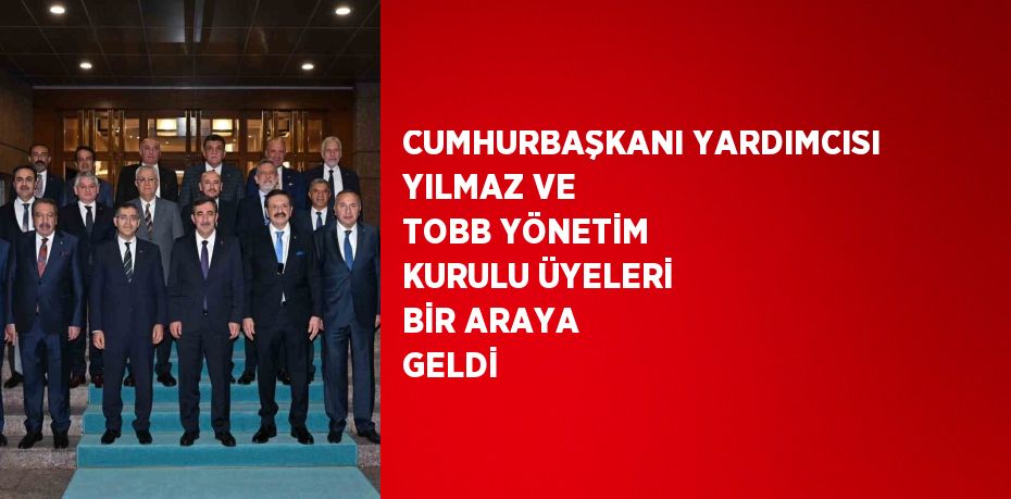 CUMHURBAŞKANI YARDIMCISI YILMAZ VE TOBB YÖNETİM KURULU ÜYELERİ BİR ARAYA GELDİ