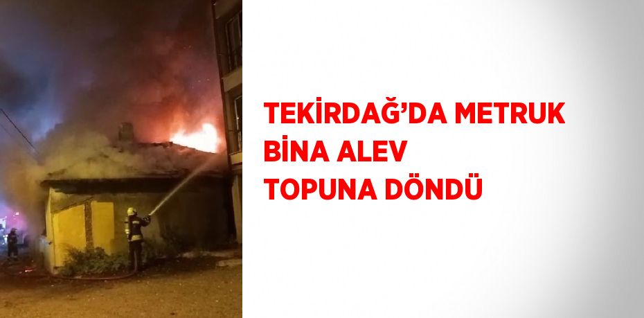 TEKİRDAĞ’DA METRUK BİNA ALEV TOPUNA DÖNDÜ