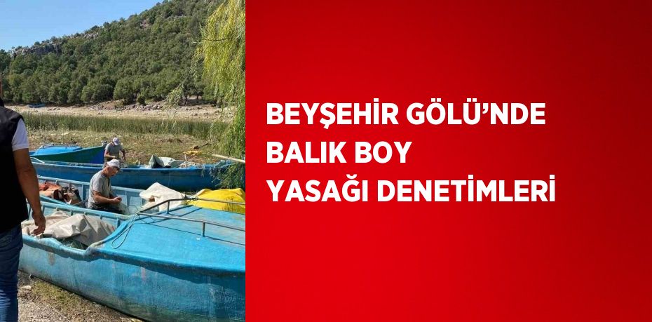 BEYŞEHİR GÖLÜ’NDE BALIK BOY YASAĞI DENETİMLERİ