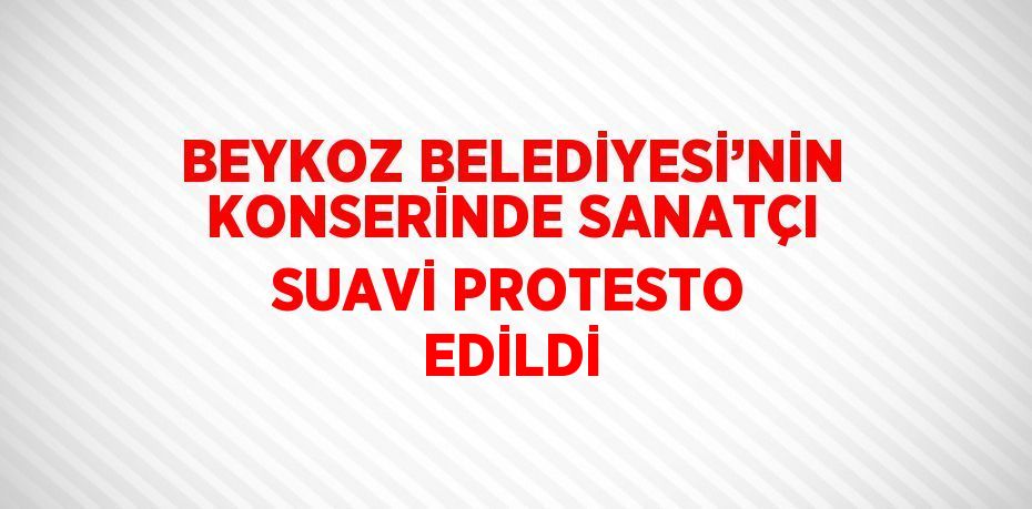 BEYKOZ BELEDİYESİ’NİN KONSERİNDE SANATÇI SUAVİ PROTESTO EDİLDİ