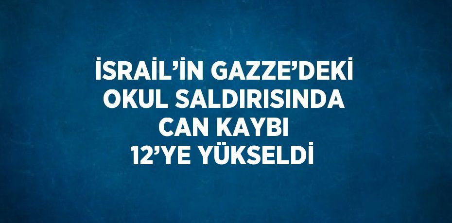 İSRAİL’İN GAZZE’DEKİ OKUL SALDIRISINDA CAN KAYBI 12’YE YÜKSELDİ