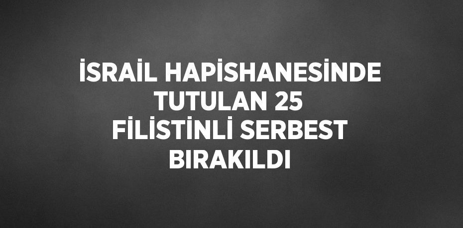 İSRAİL HAPİSHANESİNDE TUTULAN 25 FİLİSTİNLİ SERBEST BIRAKILDI