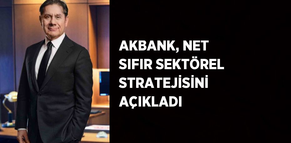 AKBANK, NET SIFIR SEKTÖREL STRATEJİSİNİ AÇIKLADI