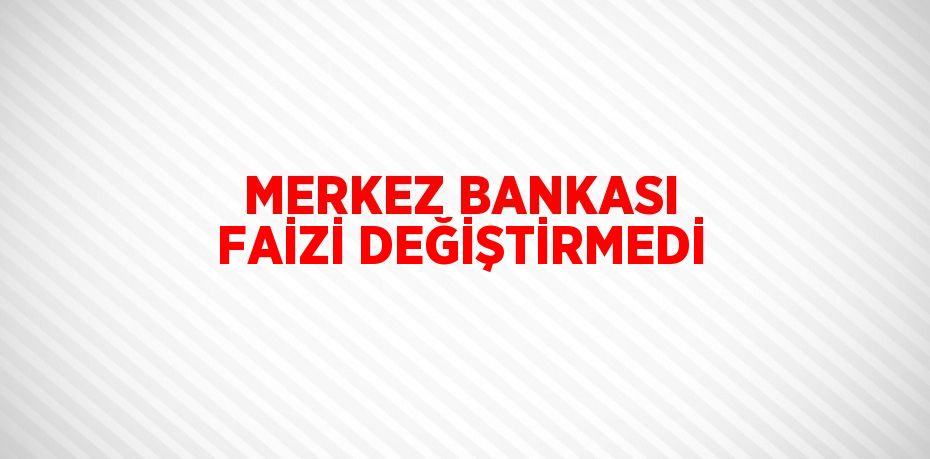 MERKEZ BANKASI FAİZİ DEĞİŞTİRMEDİ