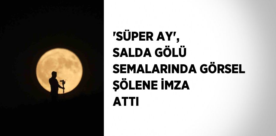 'SÜPER AY', SALDA GÖLÜ SEMALARINDA GÖRSEL ŞÖLENE İMZA ATTI