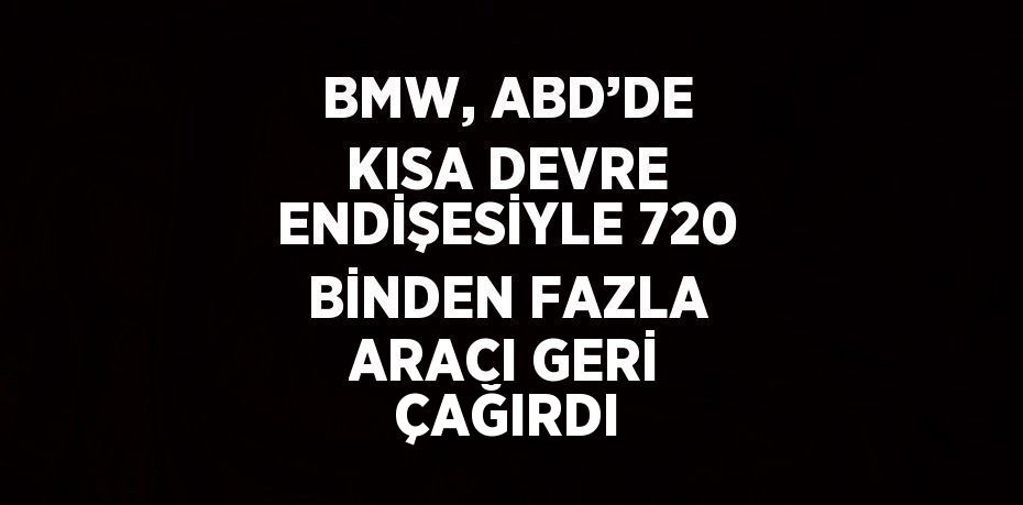 BMW, ABD’DE KISA DEVRE ENDİŞESİYLE 720 BİNDEN FAZLA ARACI GERİ ÇAĞIRDI