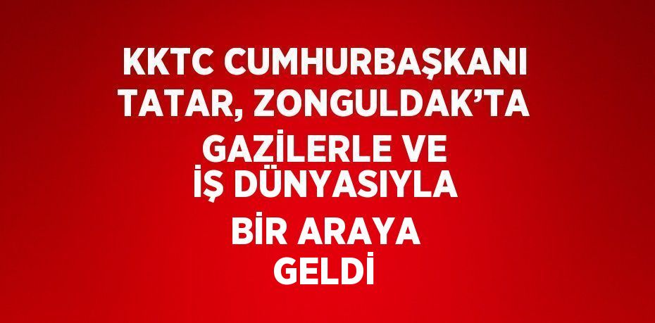 KKTC CUMHURBAŞKANI TATAR, ZONGULDAK’TA GAZİLERLE VE İŞ DÜNYASIYLA BİR ARAYA GELDİ