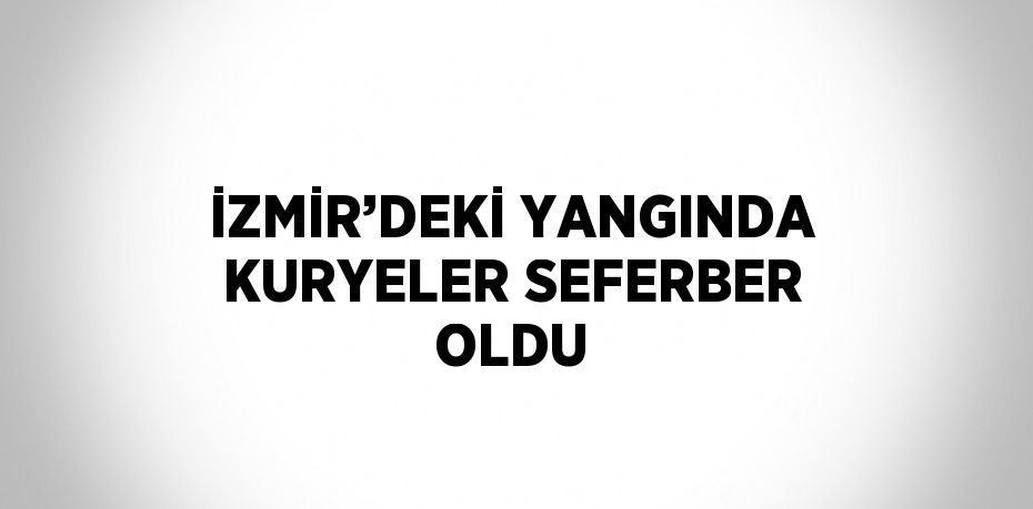 İZMİR’DEKİ YANGINDA KURYELER SEFERBER OLDU