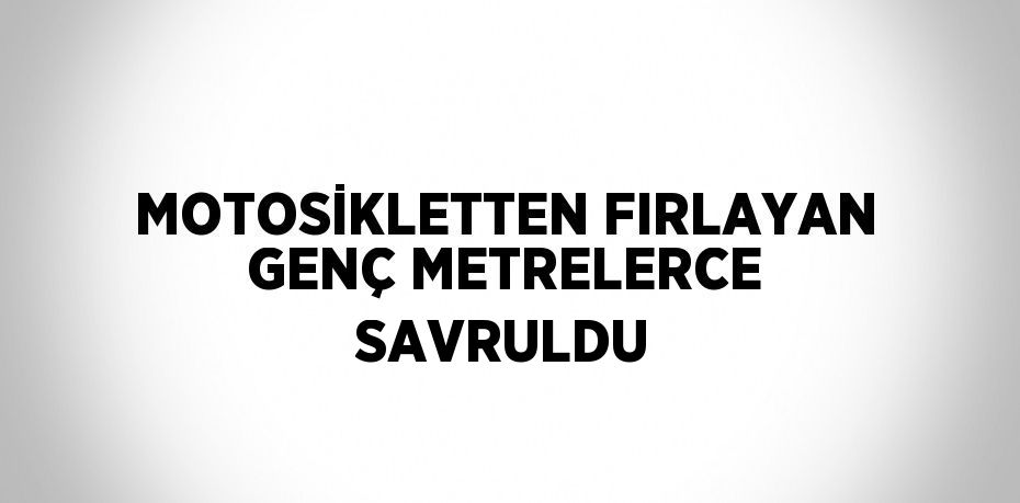 MOTOSİKLETTEN FIRLAYAN GENÇ METRELERCE SAVRULDU