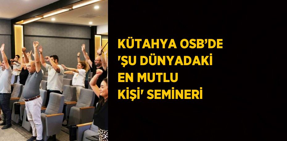 KÜTAHYA OSB’DE 'ŞU DÜNYADAKİ EN MUTLU KİŞİ' SEMİNERİ