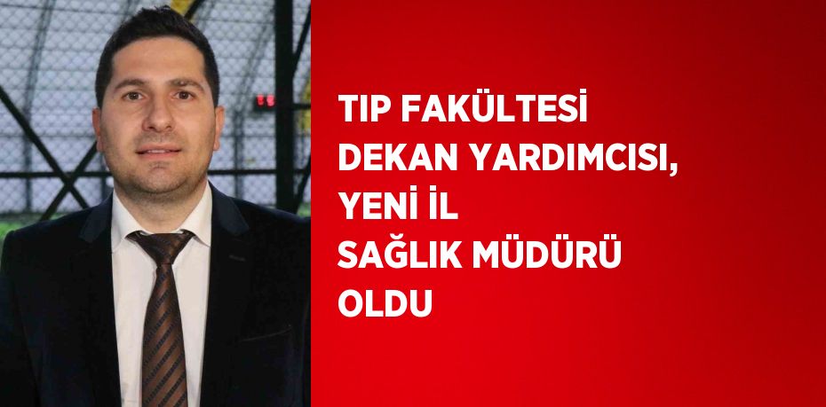 TIP FAKÜLTESİ DEKAN YARDIMCISI, YENİ İL SAĞLIK MÜDÜRÜ OLDU