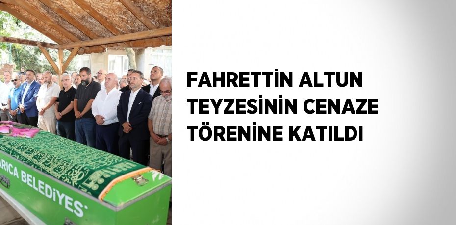 FAHRETTİN ALTUN TEYZESİNİN CENAZE TÖRENİNE KATILDI