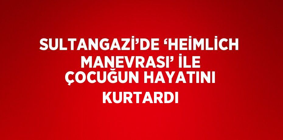 SULTANGAZİ’DE ‘HEİMLİCH MANEVRASI’ İLE ÇOCUĞUN HAYATINI KURTARDI