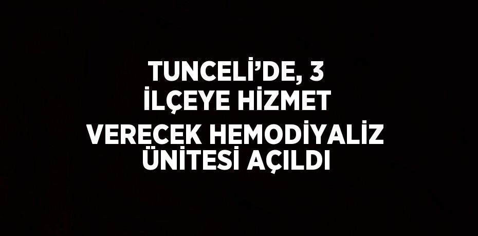 TUNCELİ’DE, 3 İLÇEYE HİZMET VERECEK HEMODİYALİZ ÜNİTESİ AÇILDI