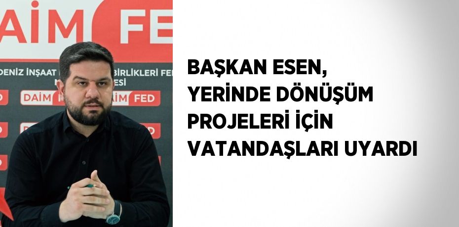 BAŞKAN ESEN, YERİNDE DÖNÜŞÜM PROJELERİ İÇİN VATANDAŞLARI UYARDI